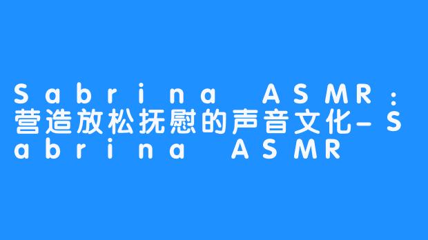 Sabrina ASMR：营造放松抚慰的声音文化-Sabrina ASMR